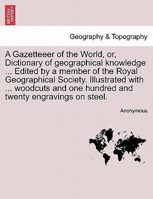 A Gazetteeer of the World, or, Dictionary of geographical knowledge ... Edited by a member of the Royal Geographical Society. Illustrated with ... woo by Anonymous
