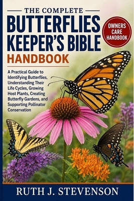 The Complete Butterflies Keeper's Bible: A Practical Guide to Identifying Butterflies, Understanding Their Life Cycles, Growing Host Plants, Creating by Stevenson, Ruth J.
