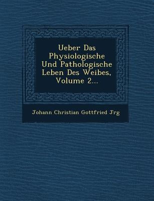 Ueber Das Physiologische Und Pathologische Leben Des Weibes, Volume 2... by Johann Christian Gottfried J. Rg