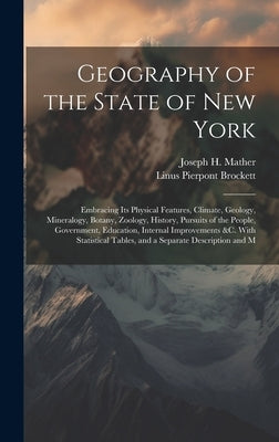 Geography of the State of New York: Embracing Its Physical Features, Climate, Geology, Mineralogy, Botany, Zoology, History, Pursuits of the People, G by Brockett, Linus Pierpont