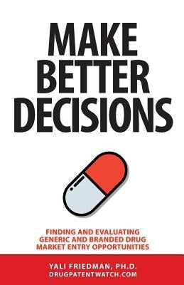 Make Better Decisions: Finding and Evaluating Generic and Branded Drug Market Entry Opportunities by Friedman, Yali