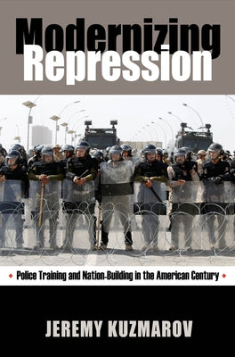 Modernizing Repression: Police Training and Nation-Building in the American Century by Kuzmarov, Jeremy