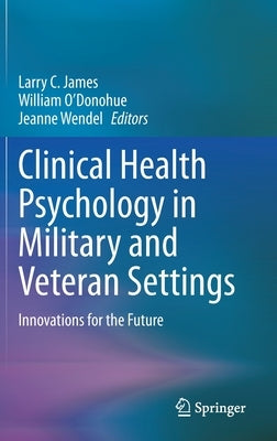 Clinical Health Psychology in Military and Veteran Settings: Innovations for the Future by James, Larry C.