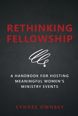 Rethinking Fellowship: A Handbook for Hosting Meaningful Women's Ministry Events by Ownbey, Cyndee