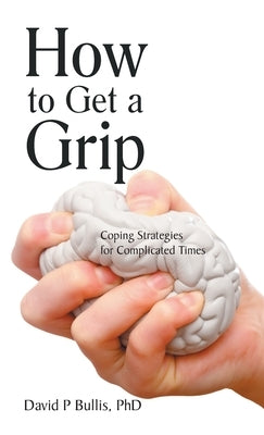 How to Get a Grip: Coping Strategies for Complicated Times by Bullis, David P.