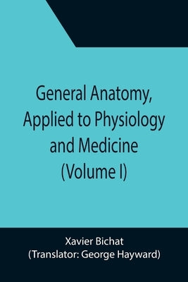 General Anatomy, Applied to Physiology and Medicine (Volume I) by Bichat, Xavier