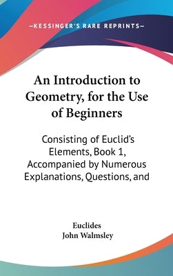 An Introduction to Geometry, for the Use of Beginners: Consisting of Euclid's Elements, Book 1, Accompanied by Numerous Explanations, Questions, and by Euclides