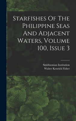 Starfishes Of The Philippine Seas And Adjacent Waters, Volume 100, Issue 3 by Fisher, Walter Kenrick