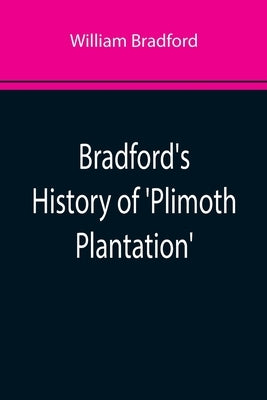 Bradford's History of 'Plimoth Plantation'; From the Original Manuscript. With a Report of the Proceedings Incident to the Return of the Manuscript to by Bradford, William