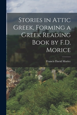 Stories in Attic Greek, Forming a Greek Reading Book by F.D. Morice by Morice, Francis David