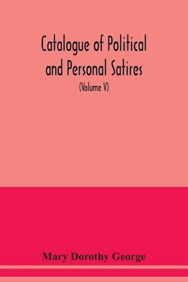 Catalogue of Political and Personal Satires; Preserved in the Department of prints and Drawings in the British Museum (Volume V) 1771-1783 by Dorothy George, Mary