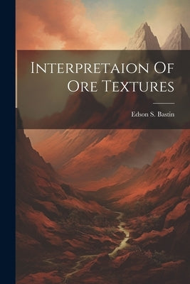 Interpretaion Of Ore Textures by Bastin, Edson S.