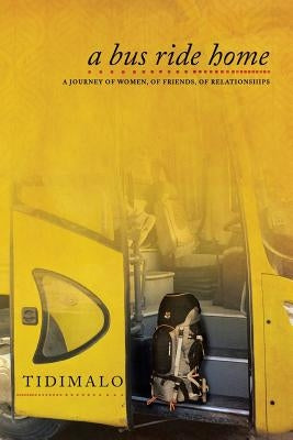 A Bus Ride Home: A Journey of Women, of Friends, of Relationships by Tidimalo