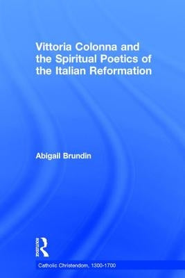 Vittoria Colonna and the Spiritual Poetics of the Italian Reformation by Brundin, Abigail