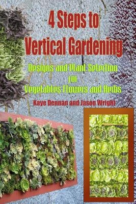 4 Steps to Vertical Gardening: Designs and Plant Selection for Vegetables Flowers and Herbs by Wright, Jason