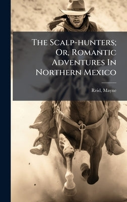The Scalp-hunters; Or, Romantic Adventures In Northern Mexico by 1818-1883, Reid Mayne
