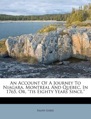 An Account of a Journey to Niagara, Montreal and Quebec, in 1765, Or, Tis Eighty Years Since. by Izard, Ralph