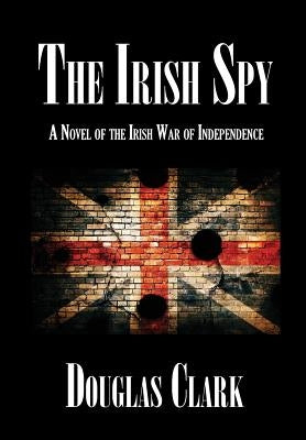 The Irish Spy: A Novel of the Irish War of Independence by Clark, Douglas