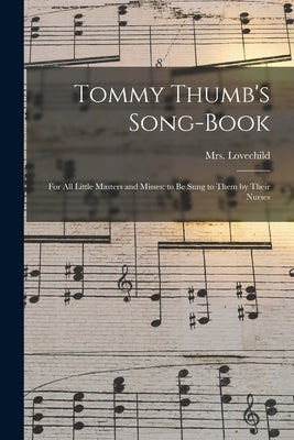 Tommy Thumb's Song-Book: For All Little Masters and Misses: to be Sung to Them by Their Nurses by , Lovechild