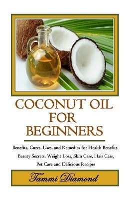 Coconut Oil for Beginners: Benefits, Cures, Uses, and Remedies for Health Benefits, Beauty Secrets, Weight Loss, Skin Care, Hair Care, Pet Care a by Diamond, Tammi