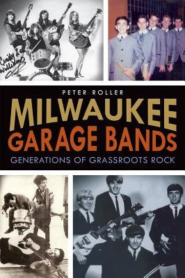 Milwaukee Garage Bands:: Generations of Grassroots Rock by Roller, Peter