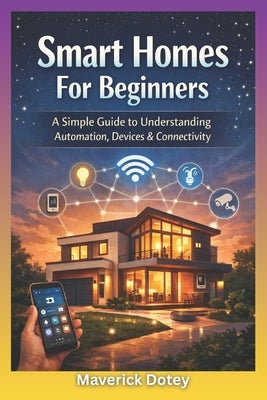 Smart Homes For Beginners: A Simple Guide to Understanding Automation, Devices & Connectivity by Dotey, Maverick