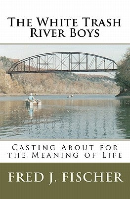 The White Trash River Boys: Casting About for the Meaning of Life by Fischer, Fred J.