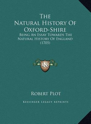 The Natural History Of Oxford-Shire: Being An Essay Towards The Natural History Of England (1705) by Plot, Robert