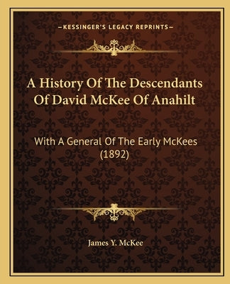A History Of The Descendants Of David McKee Of Anahilt: With A General Of The Early McKees (1892) by McKee, James Y.