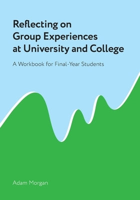 Reflecting on Group Experiences at University and College: A Workbook for Final-Year Students by Morgan, Adam