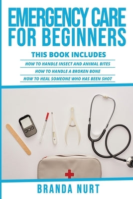 Emergency Care For Beginners: This book includes: How to Handle Insect and Animal Bites + How to Handle a Broken Bone + How to Heal Someone who has by Nurt, Branda