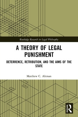 A Theory of Legal Punishment: Deterrence, Retribution, and the Aims of the State by Altman, Matthew C.