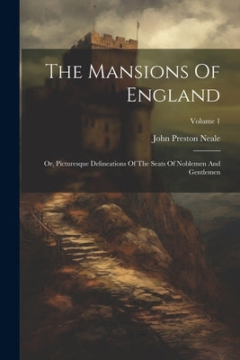 The Mansions Of England: Or, Picturesque Delineations Of The Seats Of Noblemen And Gentlemen; Volume 1 by Neale, John Preston