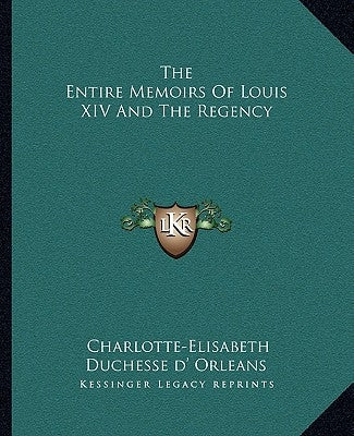 The Entire Memoirs Of Louis XIV And The Regency by Orleans, Charlotte-Elisabeth Duchesse D'