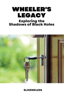 Wheeler's Legacy: Exploring the Shadows of Black Holes by Wilma, Elmo