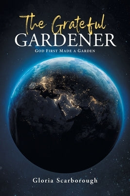 The Grateful Gardener: God First Made a Garden by Scarborough, Gloria