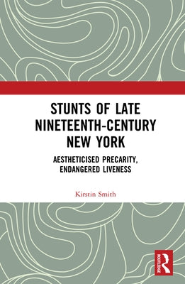 Stunts of Late Nineteenth-Century New York: Aestheticised Precarity, Endangered Liveness by Smith, Kirstin