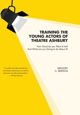 Training the Young Actors of Theatre Ashbury: How Good do you Want to be? And What are you Going to do About it? by Simpson, Gregory H.