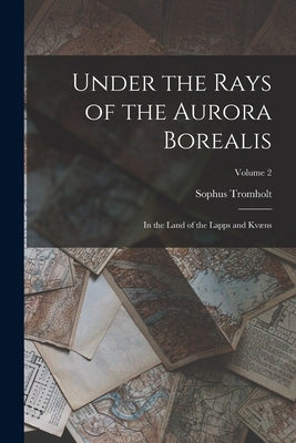 Under the Rays of the Aurora Borealis: In the Land of the Lapps and Kvæns; Volume 2 by Tromholt, Sophus
