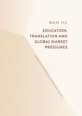 Education, Translation and Global Market Pressures: Curriculum Design in China and the UK by Hu, Wan
