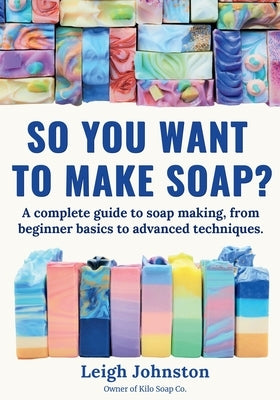 So you want to make soap?: A complete guide to soap making, from beginner basics to advanced techniques. by Johnston, Leigh