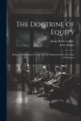 The Doctrine of Equity: Being a Commentary On the Law As Administered by the Court of Chancery by Adams, John