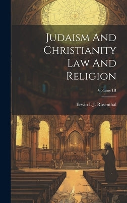 Judaism And Christianity Law And Religion; Volume III by Rosenthal, Erwin I. J.