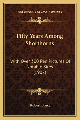 Fifty Years Among Shorthorns: With Over 300 Pen Pictures Of Notable Sires (1907) by Bruce, Robert