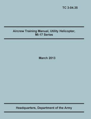 Aircrew Training Manual, Utility Helicopter Mi-17 Series: The Official U.S. Army Training Manual (Training Circular Tc 3-04.35. March 2013) by Training Doctrine and Command