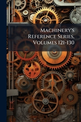 Machinery's Reference Series, Volumes 121-130 by Anonymous