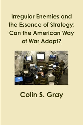 Irregular Enemies and the Essence of Strategy: Can the American Way of War Adapt? by Gray, Colin S.