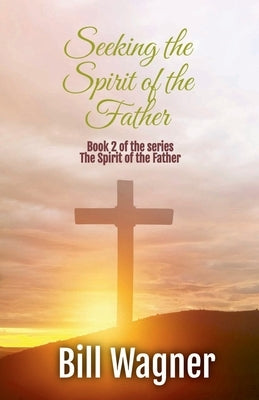 Seeking the Spirit of the Father: Book 2 of the Spirit of the Father series by Wagner, Bill