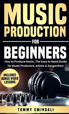 Music Production For Beginners: How to Produce Music, The Easy to Read Guide for Music Producers, Artists & Songwriters: Includes Bonus Video Lessons by Swindali, Tommy