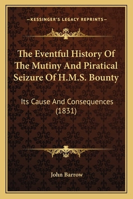The Eventful History Of The Mutiny And Piratical Seizure Of H.M.S. Bounty: Its Cause And Consequences (1831) by Barrow, John